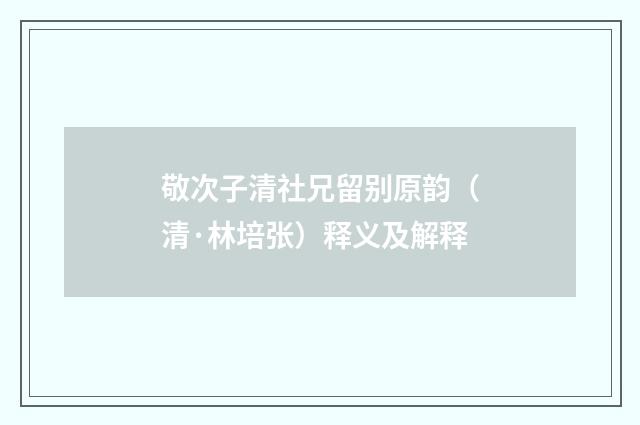 敬次子清社兄留别原韵（清·林培张）释义及解释
