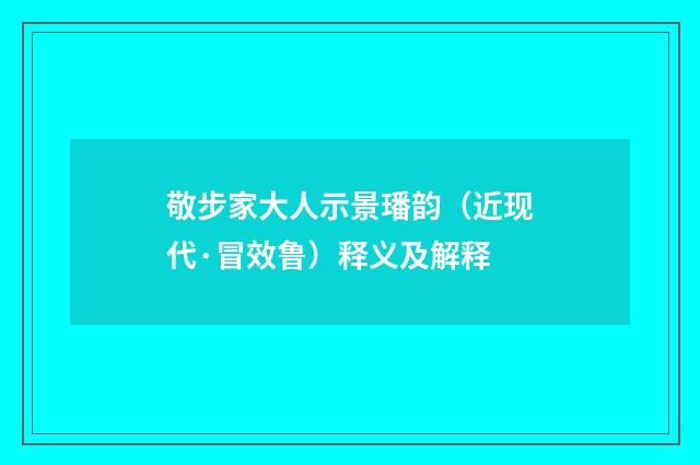 敬步家大人示景璠韵（近现代·冒效鲁）释义及解释