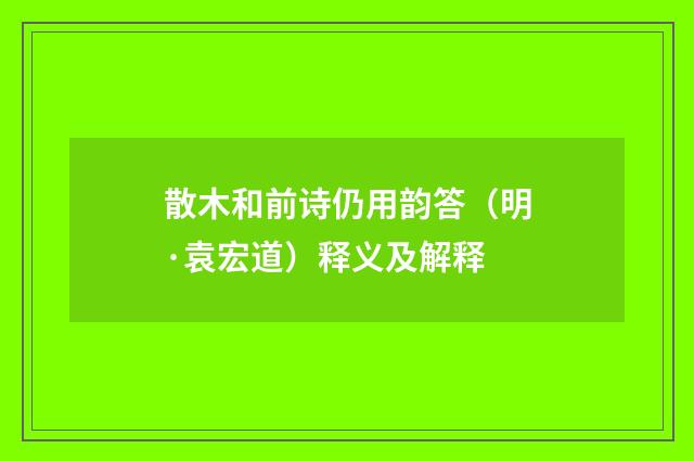 散木和前诗仍用韵答（明·袁宏道）释义及解释