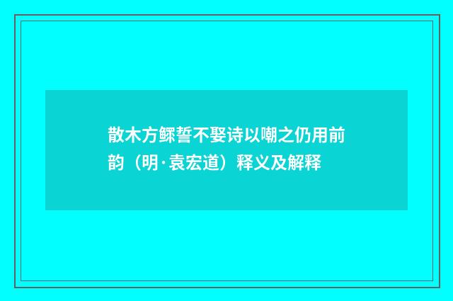 散木方鳏誓不娶诗以嘲之仍用前韵（明·袁宏道）释义及解释