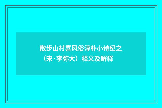 散步山村喜风俗淳朴小诗纪之（宋·李弥大）释义及解释