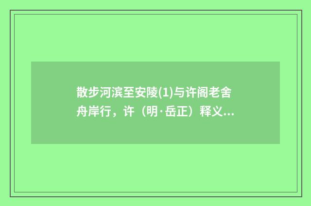 散步河滨至安陵(1)与许阁老舍舟岸行，许（明·岳正）释义及解释