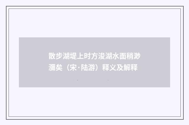 散步湖堤上时方浚湖水面稍渺瀰矣（宋·陆游）释义及解释