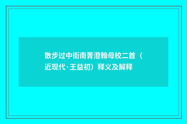 散步过中街南菁澄翰母校二首（近现代·王益初）释义及解释