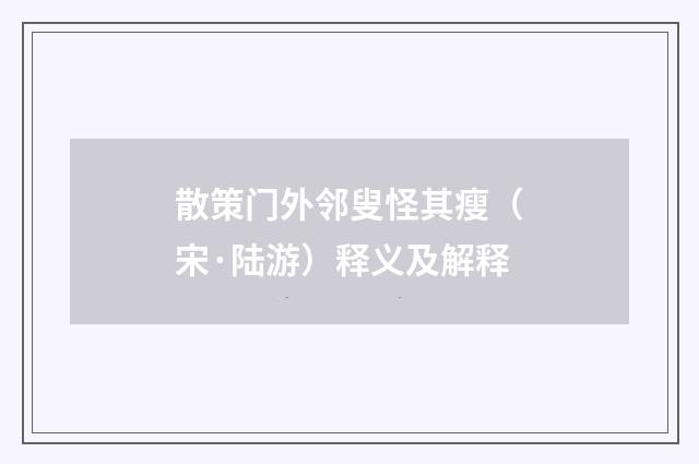 散策门外邻叟怪其瘦（宋·陆游）释义及解释
