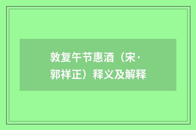 敦复午节惠酒（宋·郭祥正）释义及解释