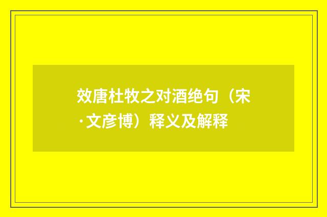 效唐杜牧之对酒绝句（宋·文彦博）释义及解释