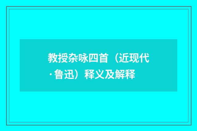 教授杂咏四首（近现代·鲁迅）释义及解释