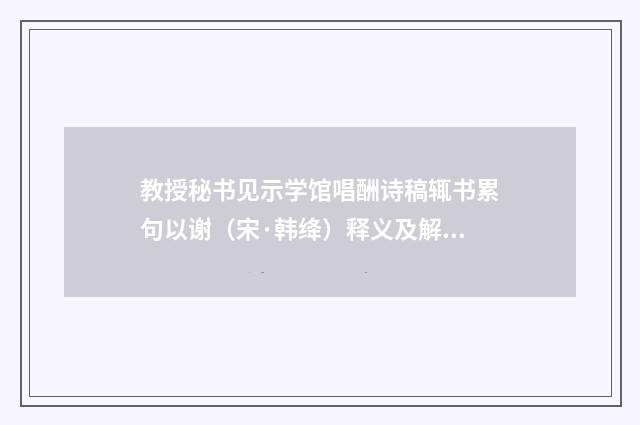 教授秘书见示学馆唱酬诗稿辄书累句以谢（宋·韩绛）释义及解释