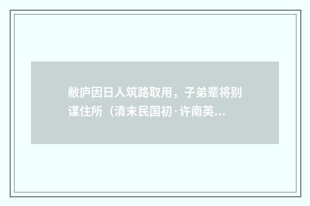 敝庐因日人筑路取用，子弟辈将别谋住所（清末民国初·许南英）释义及解释