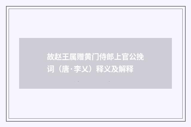 故赵王属赠黄门侍郎上官公挽词（唐·李乂）释义及解释
