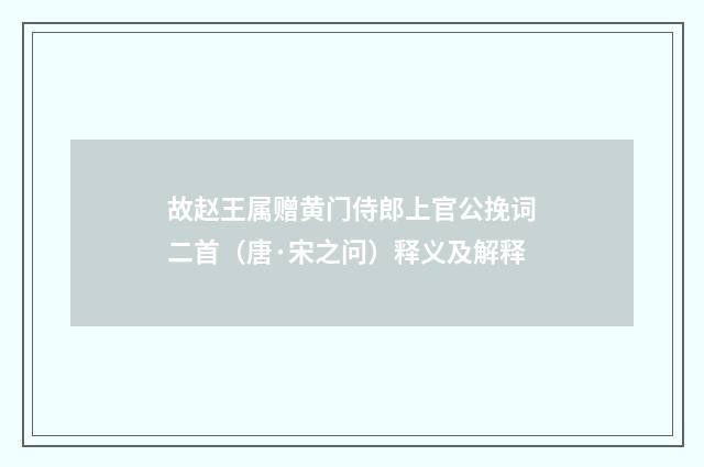 故赵王属赠黄门侍郎上官公挽词二首（唐·宋之问）释义及解释