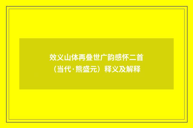 效义山体再叠世广韵感怀二首（当代·熊盛元）释义及解释