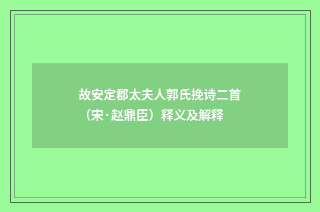 故安定郡太夫人郭氏挽诗二首（宋·赵鼎臣）释义及解释
