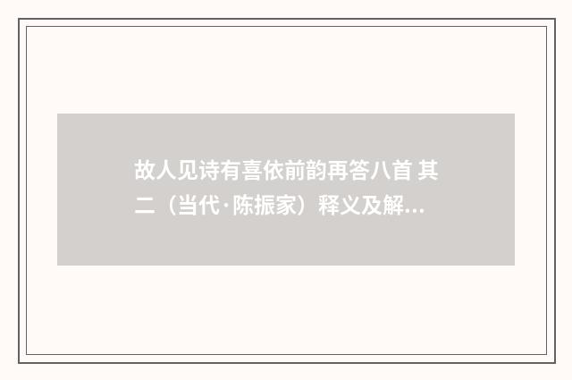 故人见诗有喜依前韵再答八首 其二（当代·陈振家）释义及解释