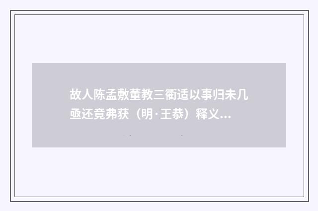 故人陈孟敷董教三衢适以事归未几亟还竟弗获（明·王恭）释义及解释