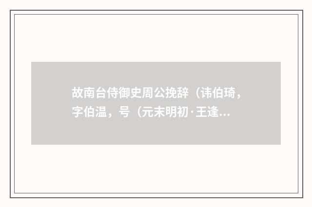 故南台侍御史周公挽辞（讳伯琦，字伯温，号（元末明初·王逢）释义及解释