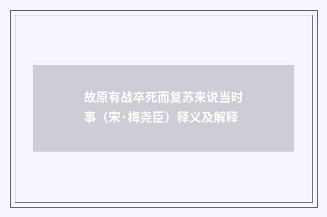 故原有战卒死而复苏来说当时事（宋·梅尧臣）释义及解释