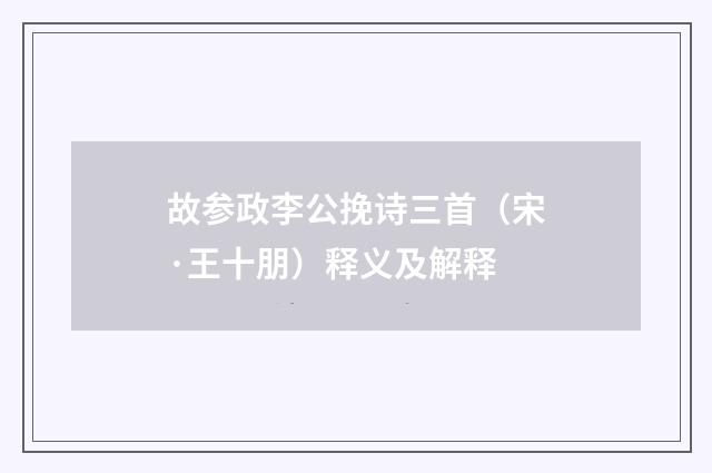 故参政李公挽诗三首（宋·王十朋）释义及解释