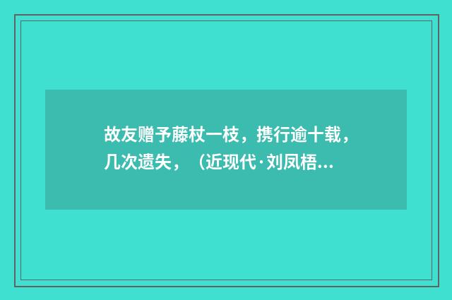 故友赠予藤杖一枝，携行逾十载，几次遗失，（近现代·刘凤梧）释义及解释