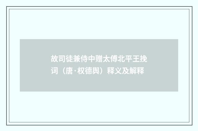 故司徒兼侍中赠太傅北平王挽词（唐·权德舆）释义及解释