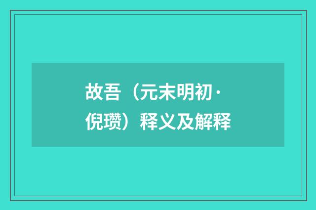 故吾（元末明初·倪瓒）释义及解释