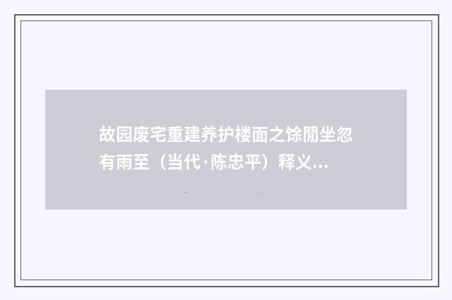 故园废宅重建养护楼面之馀閒坐忽有雨至（当代·陈忠平）释义及解释