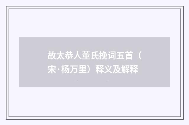 故太恭人董氏挽词五首（宋·杨万里）释义及解释