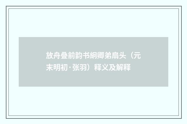 放舟叠前韵书絅卿弟扇头（元末明初·张羽）释义及解释