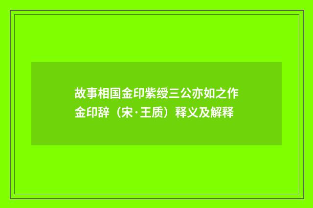 故事相国金印紫绶三公亦如之作金印辞（宋·王质）释义及解释