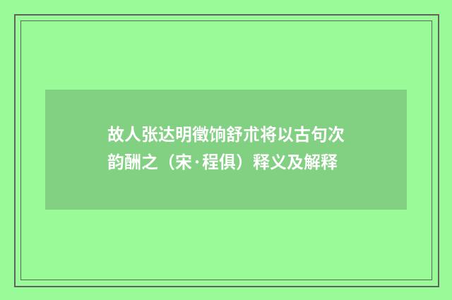故人张达明徵饷舒朮将以古句次韵酬之（宋·程俱）释义及解释