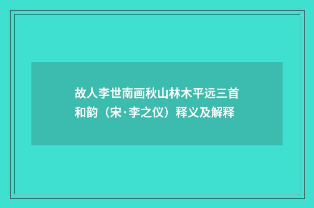 故人李世南画秋山林木平远三首和韵（宋·李之仪）释义及解释
