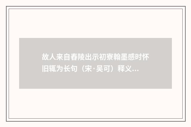 故人来自舂陵出示初寮翰墨感时怀旧辄为长句（宋·吴可）释义及解释