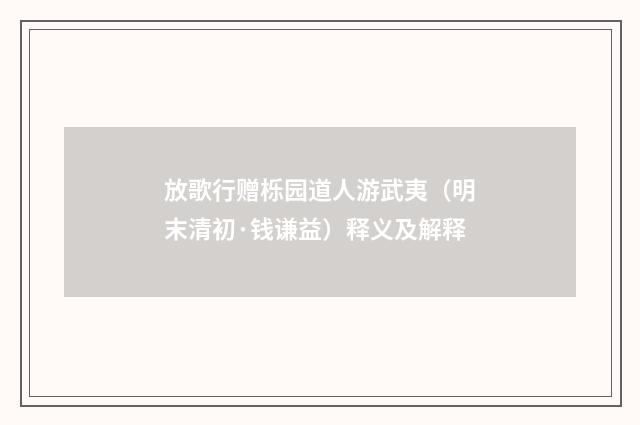 放歌行赠栎园道人游武夷（明末清初·钱谦益）释义及解释