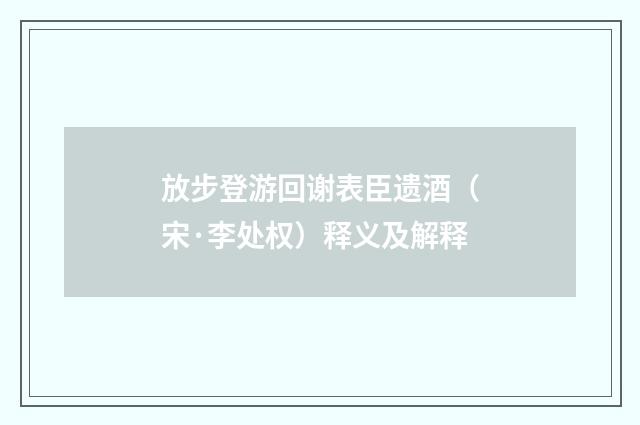 放步登游回谢表臣遗酒（宋·李处权）释义及解释