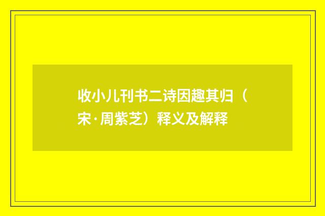 收小儿刊书二诗因趣其归（宋·周紫芝）释义及解释