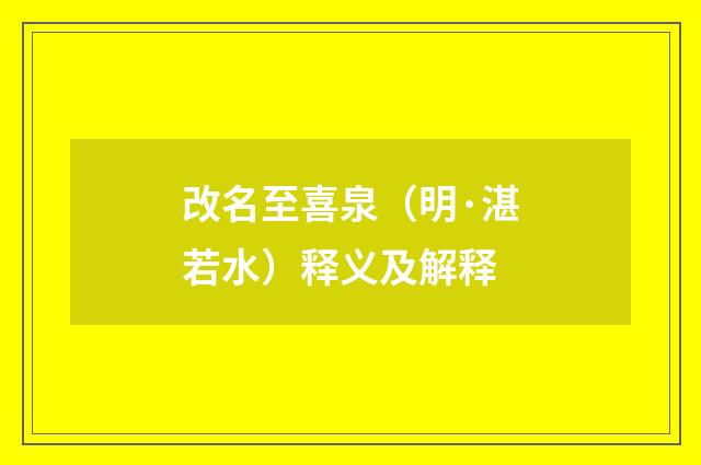 改名至喜泉（明·湛若水）释义及解释