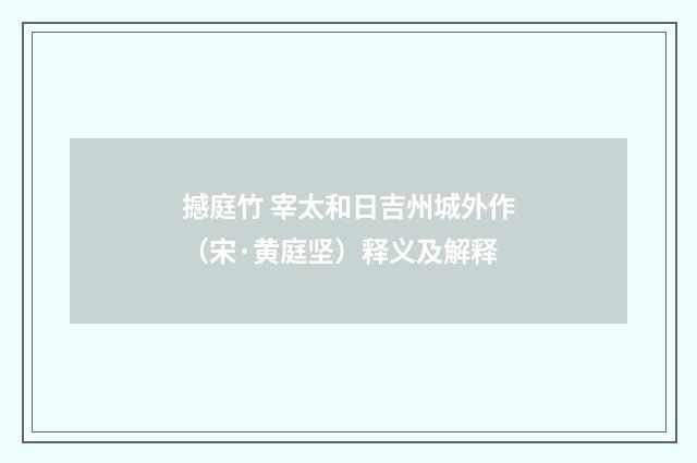 撼庭竹 宰太和日吉州城外作（宋·黄庭坚）释义及解释