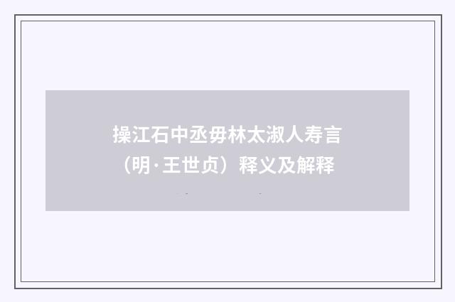 操江石中丞毋林太淑人寿言（明·王世贞）释义及解释