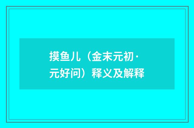 摸鱼儿（金末元初·元好问）释义及解释