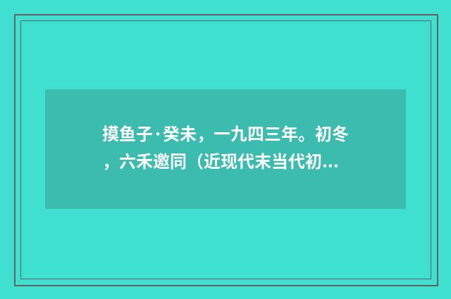 摸鱼子·癸未，一九四三年。初冬，六禾邀同（近现代末当代初·黄咏雩）释义及解释