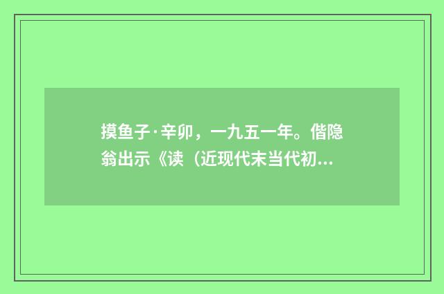 摸鱼子·辛卯，一九五一年。偕隐翁出示《读（近现代末当代初·黄咏雩）释义及解释