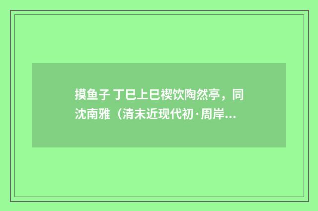 摸鱼子 丁巳上巳禊饮陶然亭，同沈南雅（清末近现代初·周岸登）释义及解释