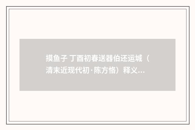 摸鱼子 丁酉初春送器伯还运城（清末近现代初·陈方恪）释义及解释