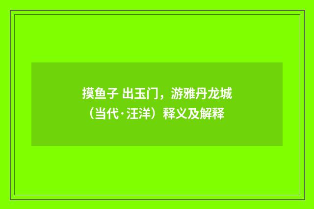 摸鱼子 出玉门，游雅丹龙城（当代·汪洋）释义及解释