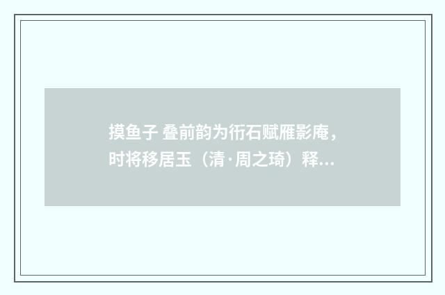 摸鱼子 叠前韵为衎石赋雁影庵，时将移居玉（清·周之琦）释义及解释