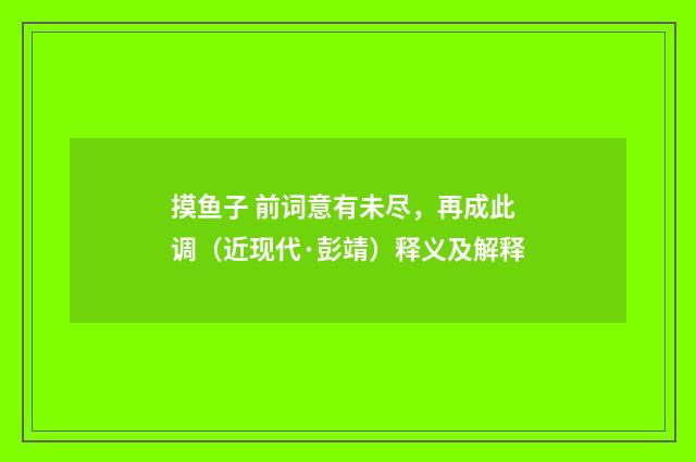 摸鱼子 前词意有未尽，再成此调（近现代·彭靖）释义及解释