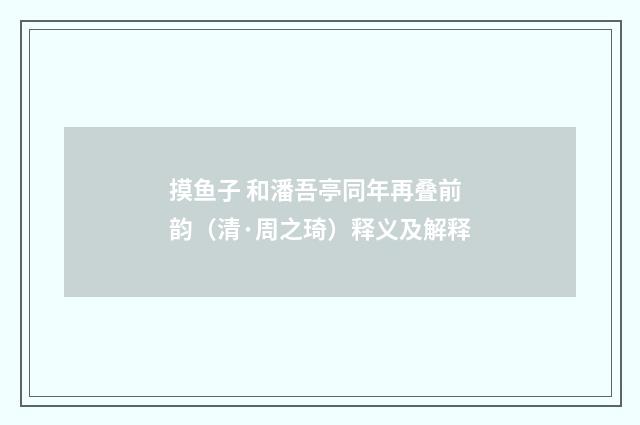 摸鱼子 和潘吾亭同年再叠前韵（清·周之琦）释义及解释