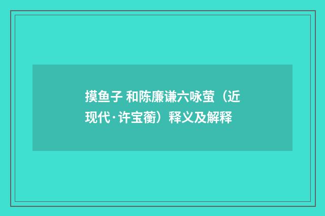 摸鱼子 和陈廉谦六咏萤（近现代·许宝蘅）释义及解释