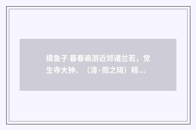摸鱼子 暮春遍游近郊诸兰若，觉生寺大钟、（清·周之琦）释义及解释